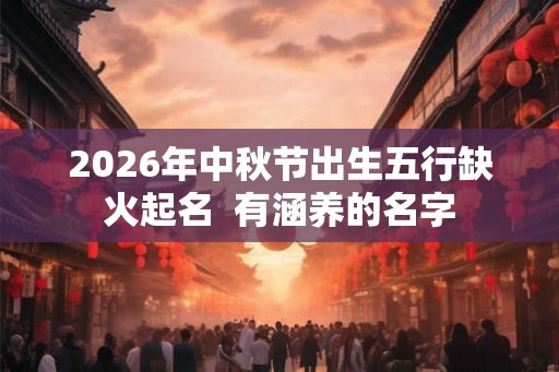 2026年中秋节出生五行缺火起名  有涵养的名字