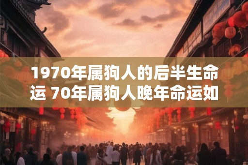 1970年属狗人的后半生命运 70年属狗人晚年命运如何