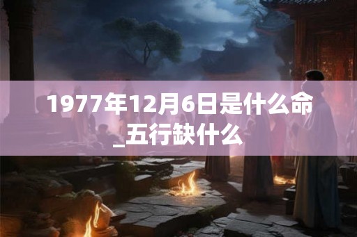 1977年12月6日是什么命_五行缺什么