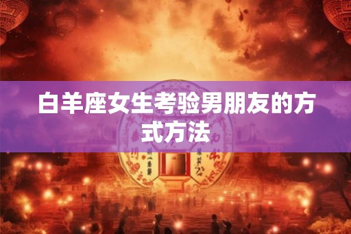 白羊座女生考验男朋友的方式方法