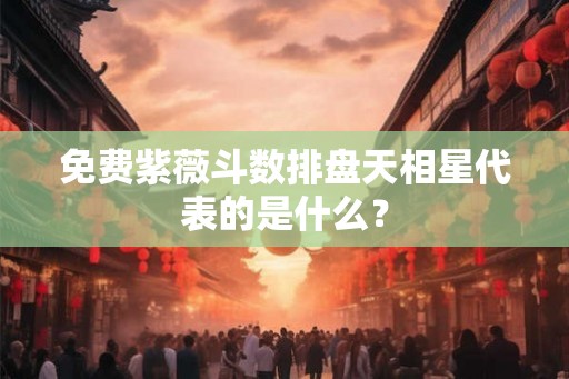 免费紫薇斗数排盘天相星代表的是什么？