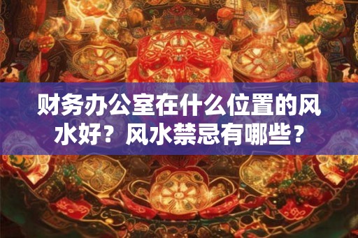 财务办公室在什么位置的风水好?风水禁忌有哪些? 财务办公室在什么位置的风水好?风水禁忌有哪些?