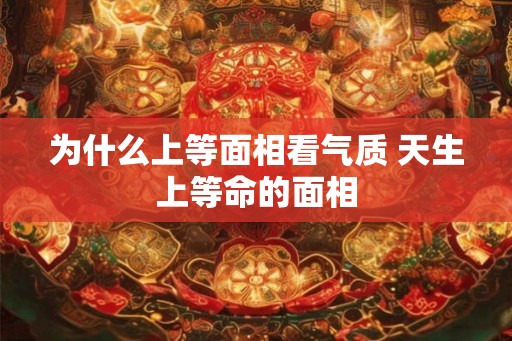 为什么上等面相看气质 天生上等命的面相 为什么上等面相看气质 天生上等命的面相
