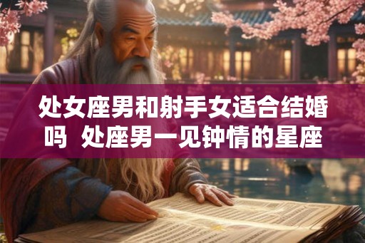处女座男和射手女适合结婚吗  处座男一见钟情的星座