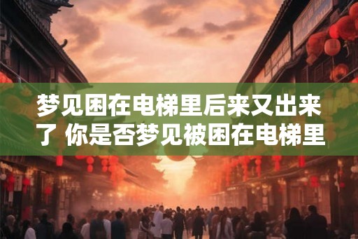 梦见困在电梯里后来又出来了 你是否梦见被困在电梯里