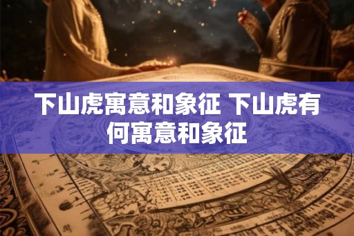 下山虎寓意和象征 下山虎有何寓意和象征 下山虎寓意和象征 下山虎有何寓意和象征