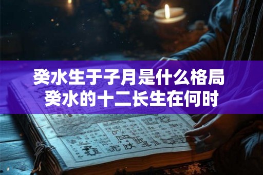 癸水生于子月是什么格局 癸水的十二长生在何时