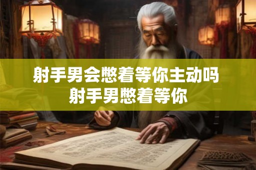 射手男会憋着等你主动吗 射手男憋着等你