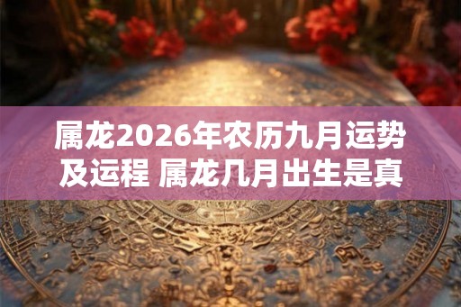 属龙2026年农历九月运势及运程 属龙几月出生是真龙 属龙2026年农历九月运势及运程 属龙几月出生是真龙