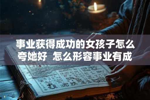 事业获得成功的女孩子怎么夸她好  怎么形容事业有成的女人