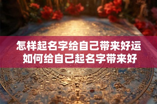 怎样起名字给自己带来好运 如何给自己起名字带来好运