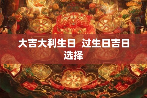 大吉大利生日  过生日吉日选择
