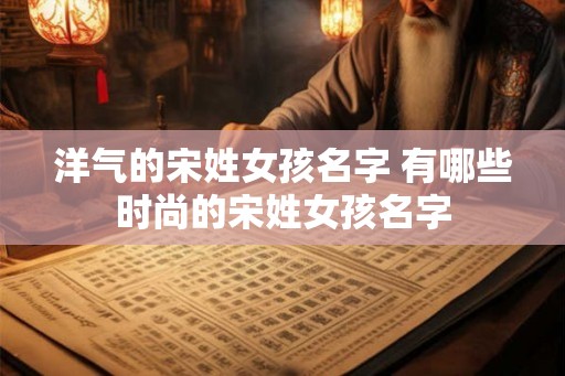 洋气的宋姓女孩名字 有哪些时尚的宋姓女孩名字