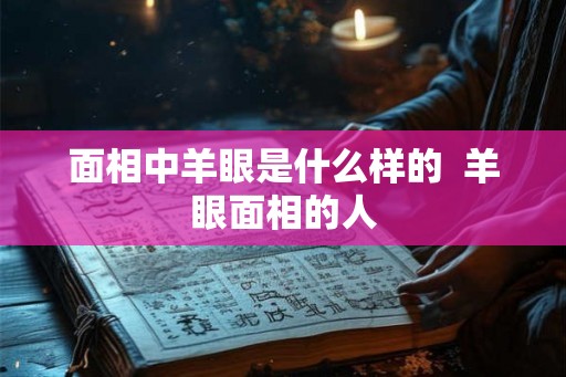 面相中羊眼是什么样的  羊眼面相的人
