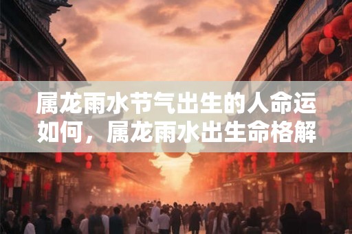属龙雨水节气出生的人命运如何，属龙雨水出生命格解析