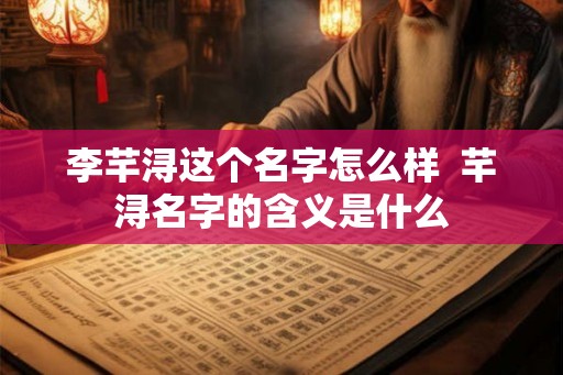 李芊浔这个名字怎么样  芊浔名字的含义是什么