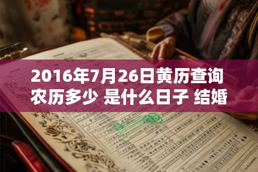 2016年7月26日黄历查询 农历多少 是什么日子 结婚吉时 2016年7月26日黄历查询 农历多少 是什么日子 结婚吉时