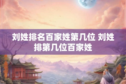 刘姓排名百家姓第几位 刘姓排第几位百家姓