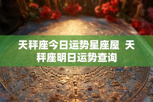 天秤座今日运势星座屋  天秤座明日运势查询