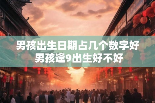 男孩出生日期占几个数字好 男孩逢9出生好不好