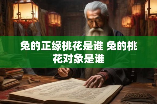兔的正缘桃花是谁 兔的桃花对象是谁