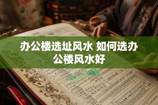 办公楼选址风水 如何选办公楼风水好