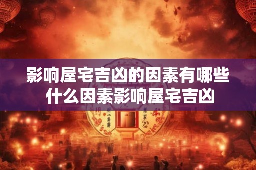 影响屋宅吉凶的因素有哪些 什么因素影响屋宅吉凶