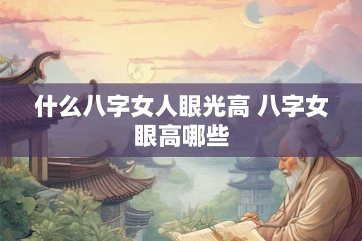 什么八字女人眼光高 八字女眼高哪些