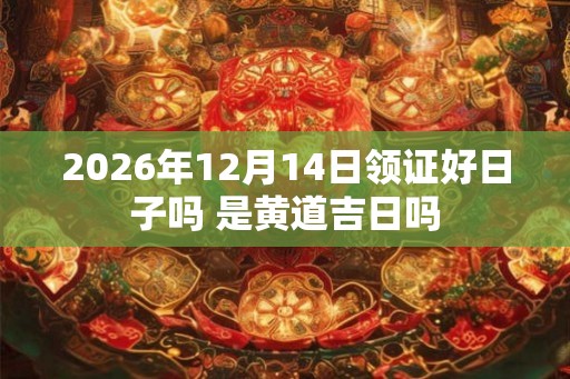 2026年12月14日领证好日子吗 是黄道吉日吗