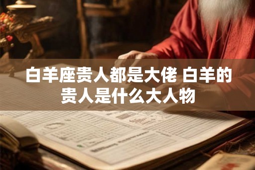 白羊座贵人都是大佬 白羊的贵人是什么大人物