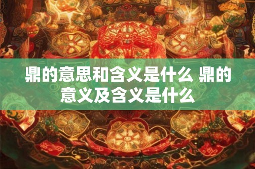 鼎的意思和含义是什么 鼎的意义及含义是什么