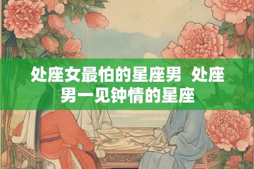 处座女最怕的星座男  处座男一见钟情的星座