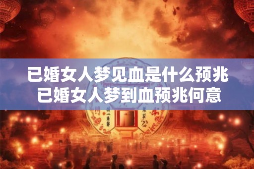 已婚女人梦见血是什么预兆 已婚女人梦到血预兆何意