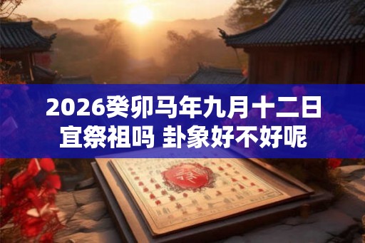 2026癸卯马年九月十二日宜祭祖吗 卦象好不好呢