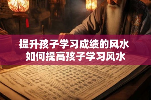 提升孩子学习成绩的风水 如何提高孩子学习风水