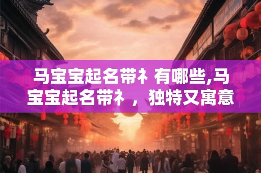 马宝宝起名带礻有哪些,马宝宝起名带礻，独特又寓意深远