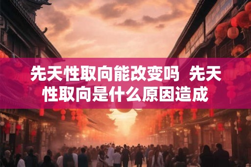 先天性取向能改变吗  先天性取向是什么原因造成