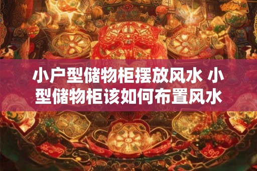 小户型储物柜摆放风水 小型储物柜该如何布置风水