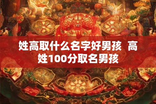 姓高取什么名字好男孩  高姓100分取名男孩