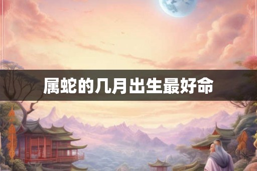 属蛇的几月出生最好命