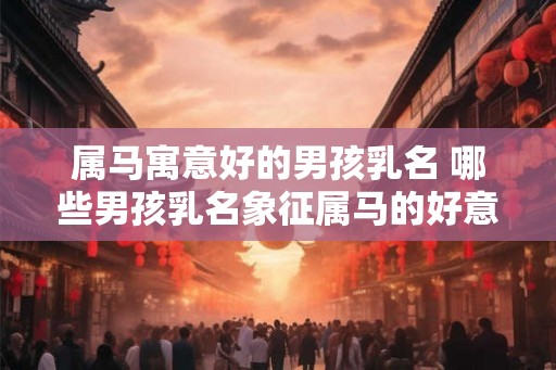 属马寓意好的男孩乳名 哪些男孩乳名象征属马的好意