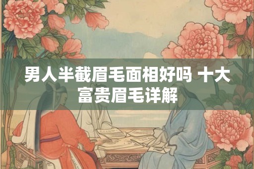 男人半截眉毛面相好吗 十大富贵眉毛详解 男人半截眉毛面相好吗 十大富贵眉毛详解
