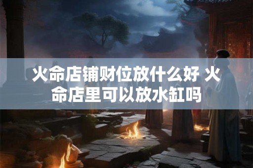 火命店铺财位放什么好 火命店里可以放水缸吗
