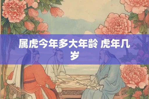 属虎今年多大年龄 虎年几岁