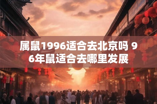 属鼠1996适合去北京吗 96年鼠适合去哪里发展