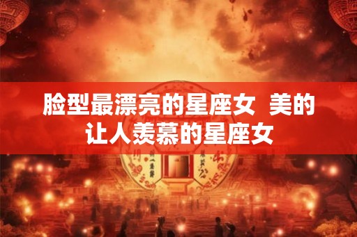 脸型最漂亮的星座女  美的让人羡慕的星座女