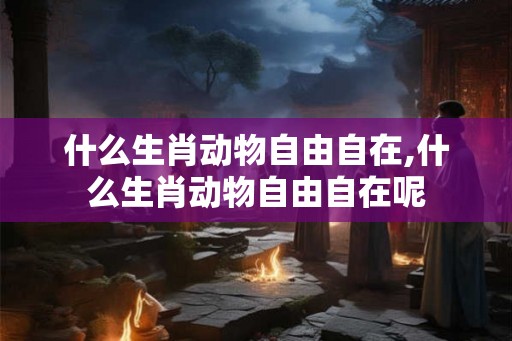 什么生肖动物自由自在,什么生肖动物自由自在呢