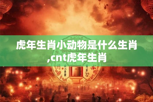 虎年生肖小动物是什么生肖,cnt虎年生肖