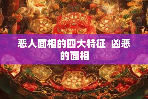 恶人面相的四大特征 凶恶的面相 恶人面相的四大特征 凶恶的面相