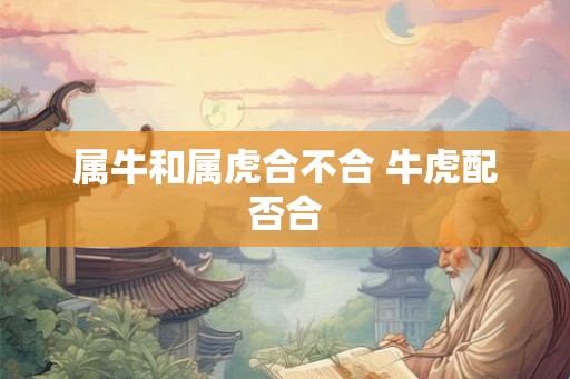 属牛和属虎合不合 牛虎配否合